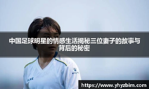 中国足球明星的情感生活揭秘三位妻子的故事与背后的秘密