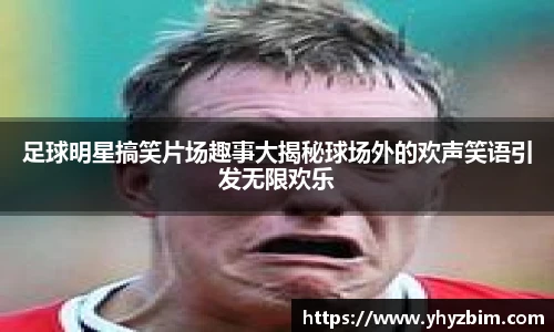 足球明星搞笑片场趣事大揭秘球场外的欢声笑语引发无限欢乐