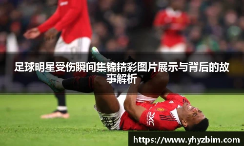 足球明星受伤瞬间集锦精彩图片展示与背后的故事解析
